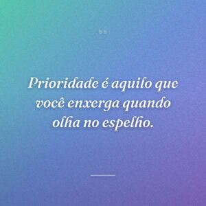 Prioridade é aquilo que você enxerga quando olha no espelho.