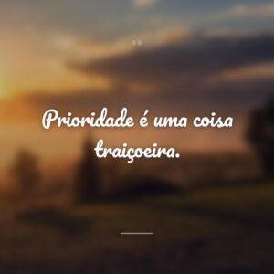 Prioridade é uma coisa traiçoeira.