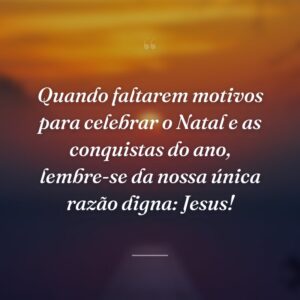 Quando faltarem motivos para celebrar o Natal e as conquistas do ano, lembre-se da nossa única razão digna: Jesus!