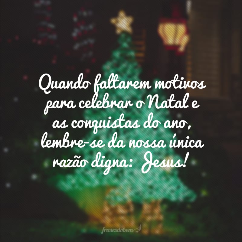 Quando faltarem motivos para celebrar o Natal e as conquistas do ano, lembre-se da nossa única razão digna: Jesus!