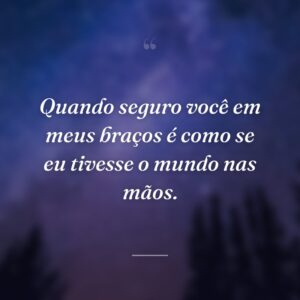Quando seguro você em meus braços é como se eu tivesse o mundo nas mãos.