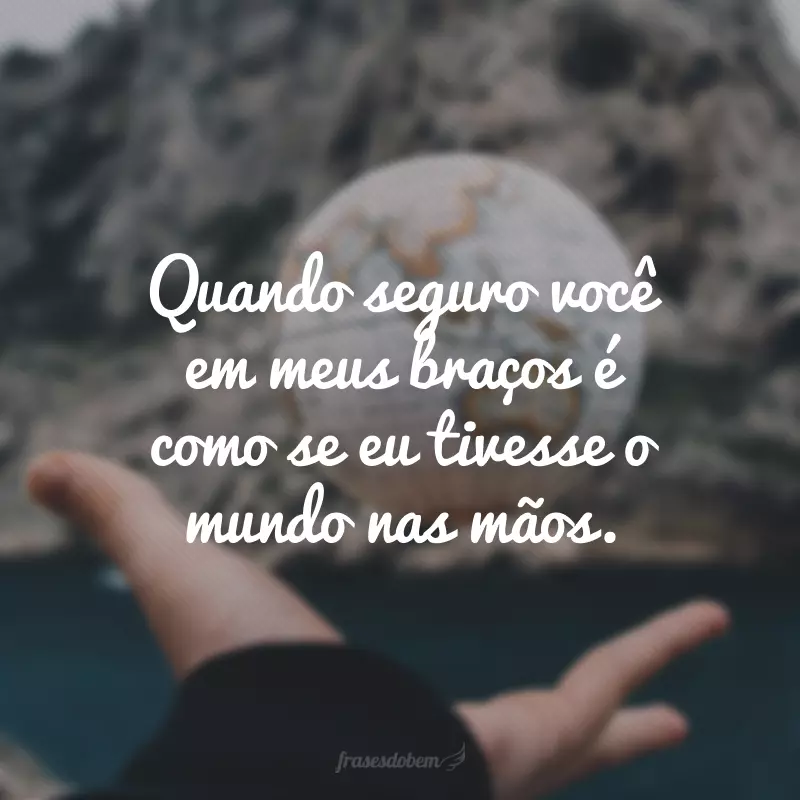 When I hold you in my arms it's like I have the world in my hands.