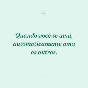 Quando você se ama, automaticamente ama os outros.