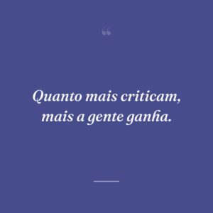 Quanto mais criticam, mais a gente ganha.