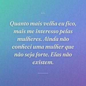 Quanto mais velha eu fico, mais me interesso pelas mulheres. Ainda não conheci uma mulher que não seja forte. Elas não existem.
