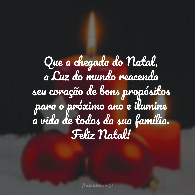 Que a chegada do Natal, a Luz do mundo reacenda seu coração de bons propósitos para o próximo ano e ilumine a vida de todos da sua família. Feliz Natal!