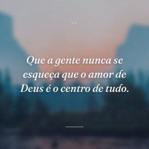 Que a gente nunca se esqueça que o amor de Deus é o centro de tudo.