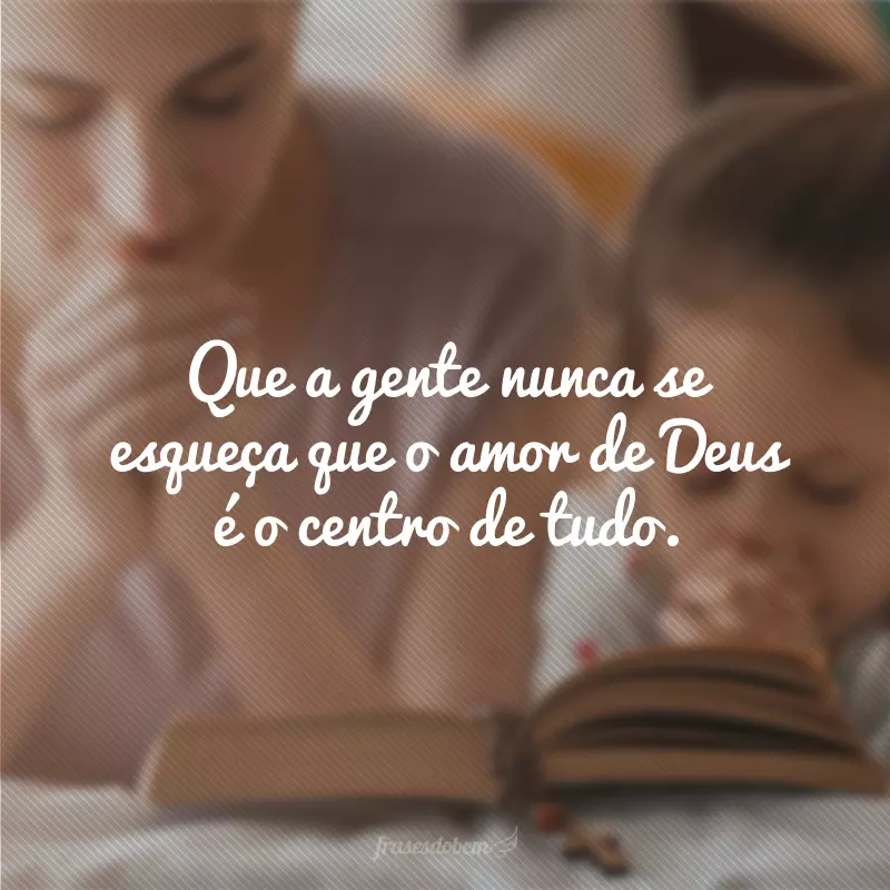 Que a gente nunca se esqueça que o amor de Deus é o centro de tudo.