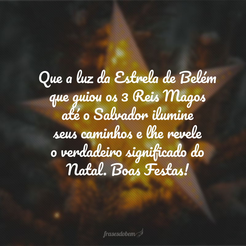 Que a luz da Estrela de Belém que guiou os 3 Reis Magos até o Salvador ilumine seus caminhos e lhe revele o verdadeiro significado do Natal. Boas Festas!