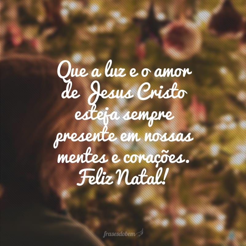 Que a luz e o amor de Jesus Cristo esteja sempre presente em nossas mentes e corações. Feliz Natal!