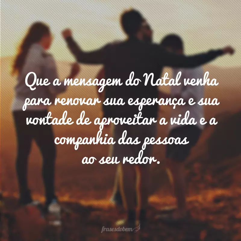 Que a mensagem do Natal venha para renovar sua esperança e sua vontade de aproveitar a vida e a companhia das pessoas ao seu redor.