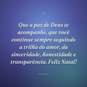 Que a paz de Deus te acompanhe, que você continue sempre seguindo a trilha do amor, da sinceridade, honestidade e transparência. Feliz Natal!