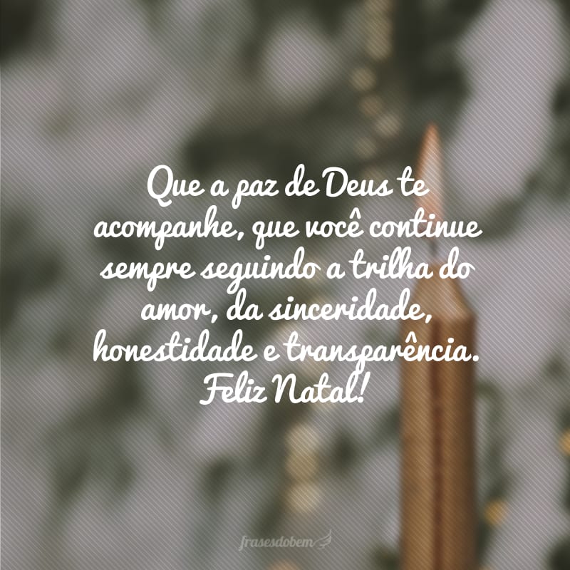 Que a paz de Deus te acompanhe, que você continue sempre seguindo a trilha do amor, da sinceridade, honestidade e transparência. Feliz Natal!