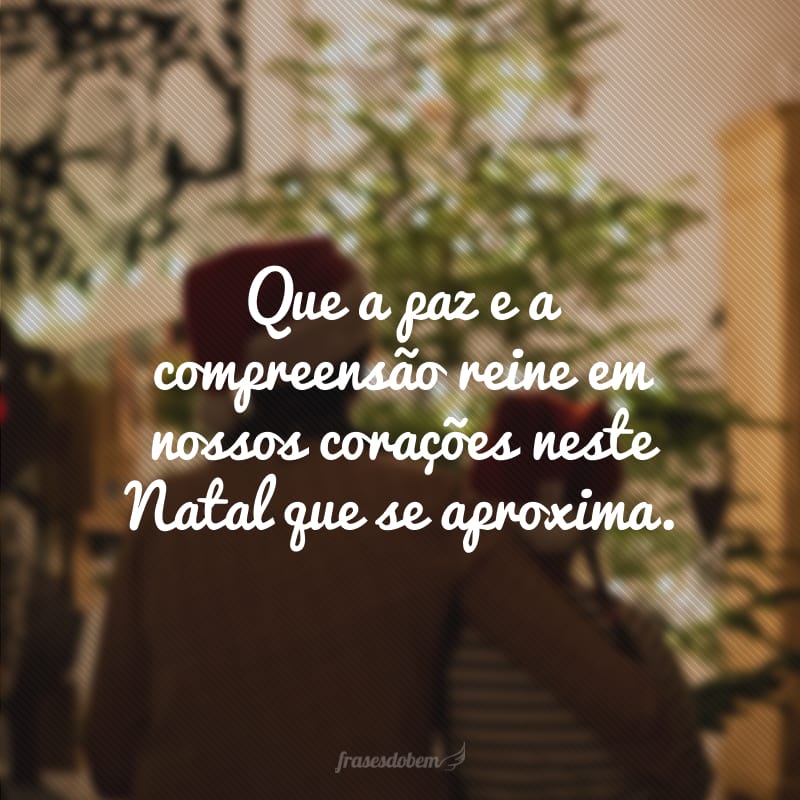 Que a paz e a compreensão reine em nossos corações neste Natal que se aproxima.