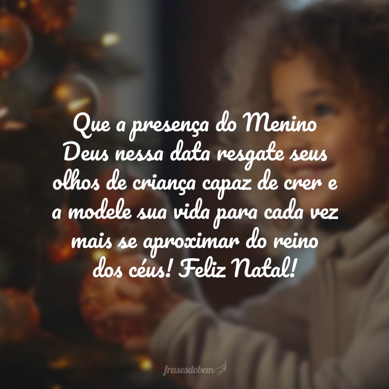 Que a presença do Menino Deus nessa data resgate seus olhos de criança capaz de crer e a modele sua vida para cada vez mais se aproximar do reino dos céus! Feliz Natal!