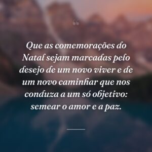 Que as comemorações do Natal sejam marcadas pelo desejo de um novo viver e de um novo caminhar que nos conduza a um só objetivo: semear o amor e a paz.