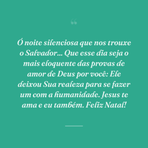 Ó noite silenciosa que nos trouxe o Salvador... Que esse dia seja o mais eloquente das provas de amor de Deus por você: Ele deixou Sua realeza para se fazer um com a humanidade. Jesus te ama e eu também. Feliz Natal!