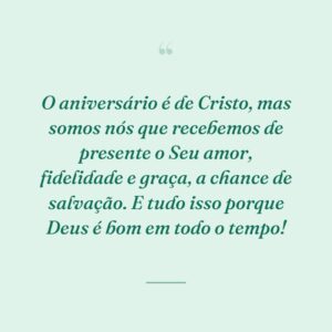 O aniversário é de Cristo, mas somos nós que recebemos de presente o Seu amor, fidelidade e graça, a chance de salvação. E tudo isso porque Deus é bom em todo o tempo!