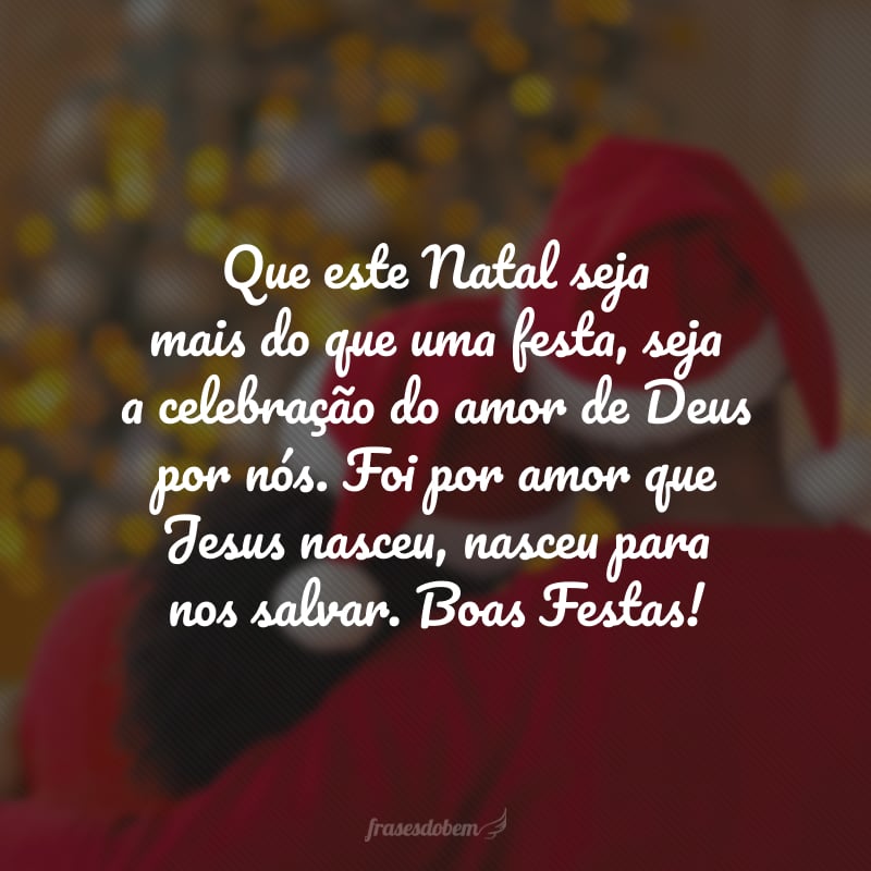 Que este Natal seja mais do que uma festa, seja a celebração do amor de Deus por nós. Foi por amor que Jesus nasceu, nasceu para nos salvar. Boas Festas!