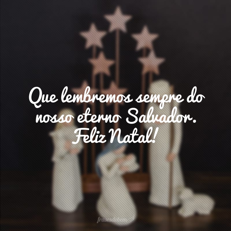 Que lembremos sempre do nosso eterno Salvador. Feliz Natal!