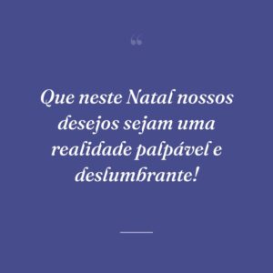 Que neste Natal nossos desejos sejam uma realidade palpável e deslumbrante!
