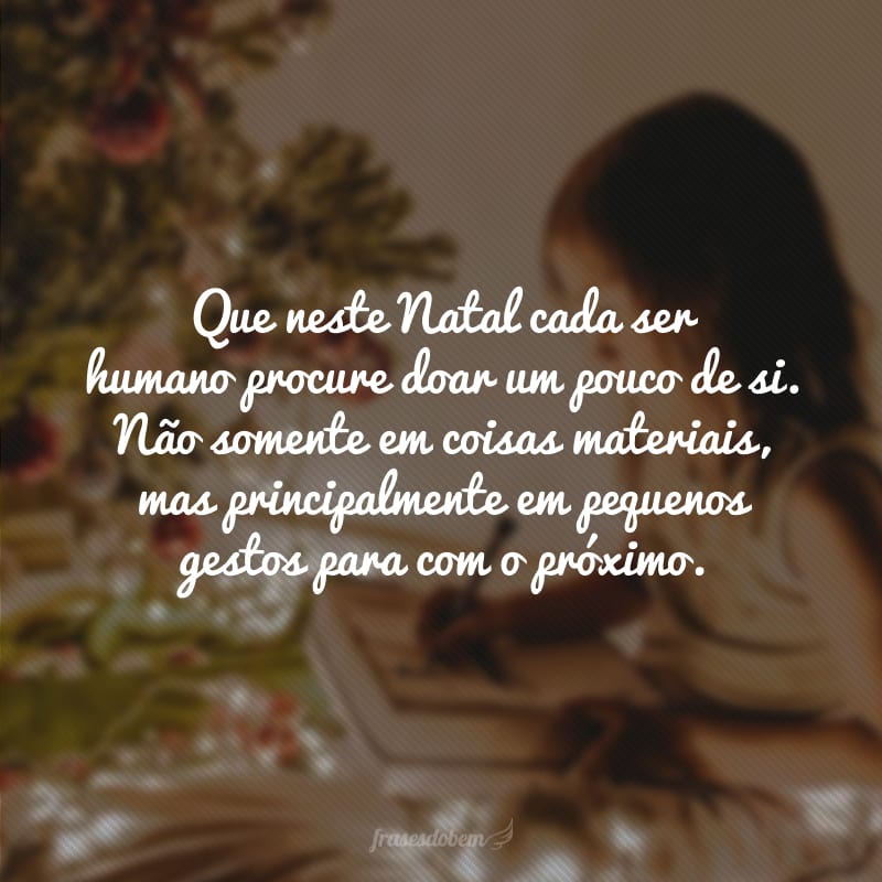 Que neste Natal cada ser humano procure doar um pouco de si. Não somente em coisas materiais, mas principalmente em pequenos gestos para com o próximo.