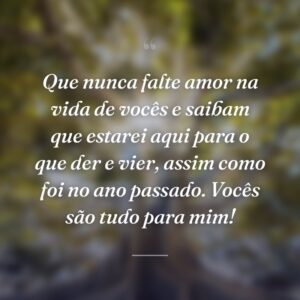 Que nunca falte amor na vida de vocês e saibam que estarei aqui para o que der e vier, assim como foi no ano passado. Vocês são tudo para mim!