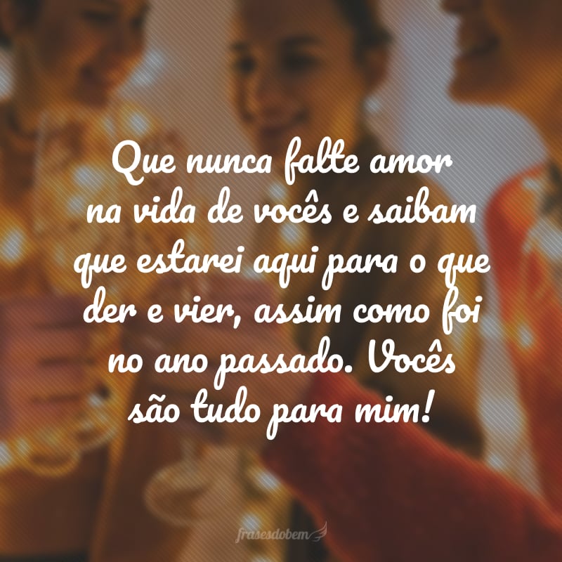 Que nunca falte amor na vida de vocês e saibam que estarei aqui para o que der e vier, assim como foi no ano passado. Vocês são tudo para mim!