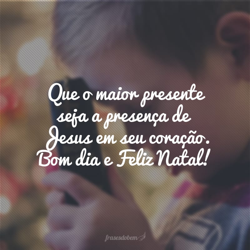 Que o maior presente seja a presença de Jesus em seu coração. Bom dia e Feliz Natal!