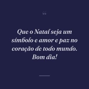 Que o Natal seja um símbolo e amor e paz no coração de todo mundo. Bom dia!