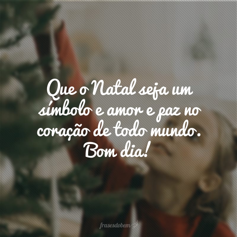 Que o Natal seja um símbolo e amor e paz no coração de todo mundo. Bom dia!