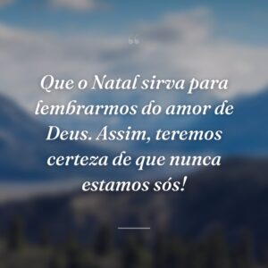 Que o Natal sirva para lembrarmos do amor de Deus. Assim, teremos certeza de que nunca estamos sós!
