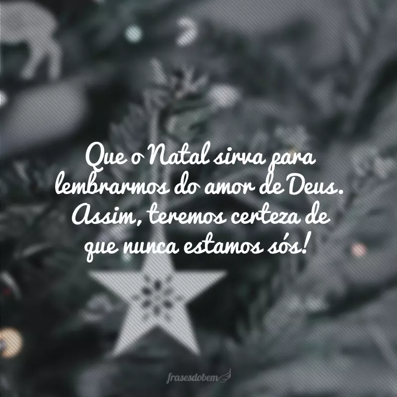 Que o Natal sirva para lembrarmos do amor de Deus. Assim, teremos certeza de que nunca estamos sós!