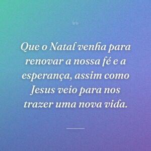 Que o Natal venha para renovar a nossa fé e a esperança, assim como Jesus veio para nos trazer uma nova vida.