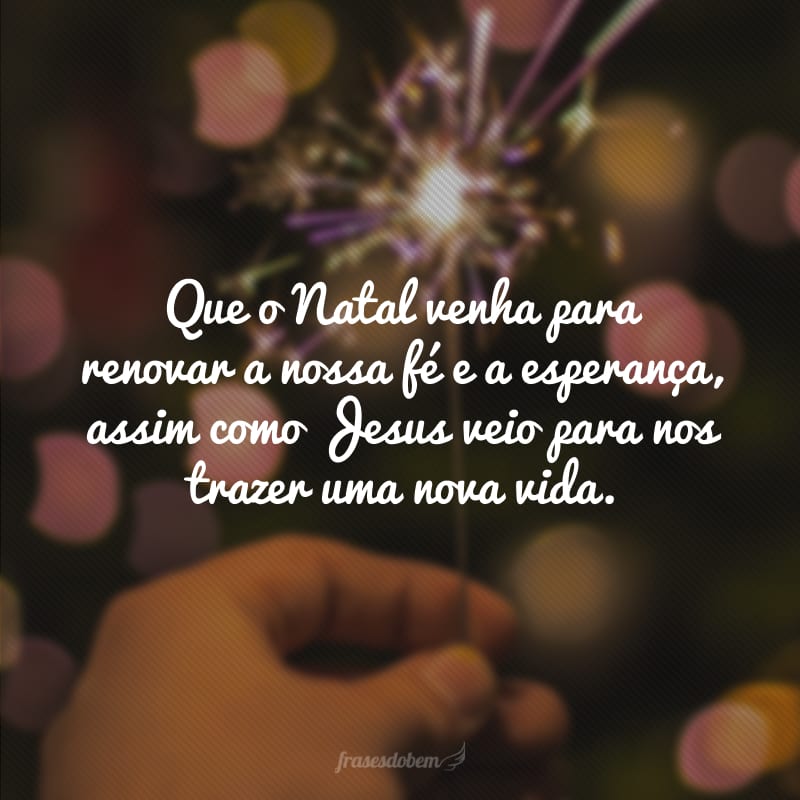 Que o Natal venha para renovar a nossa fé e a esperança, assim como Jesus veio para nos trazer uma nova vida.