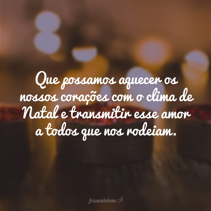 Que possamos aquecer os nossos corações com o clima de Natal e transmitir esse amor a todos que nos rodeiam.