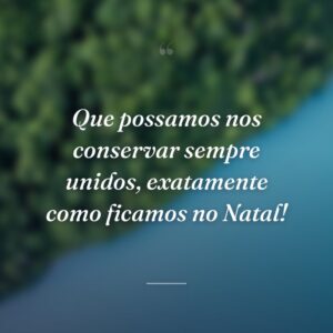 Que possamos nos conservar sempre unidos, exatamente como ficamos no Natal!