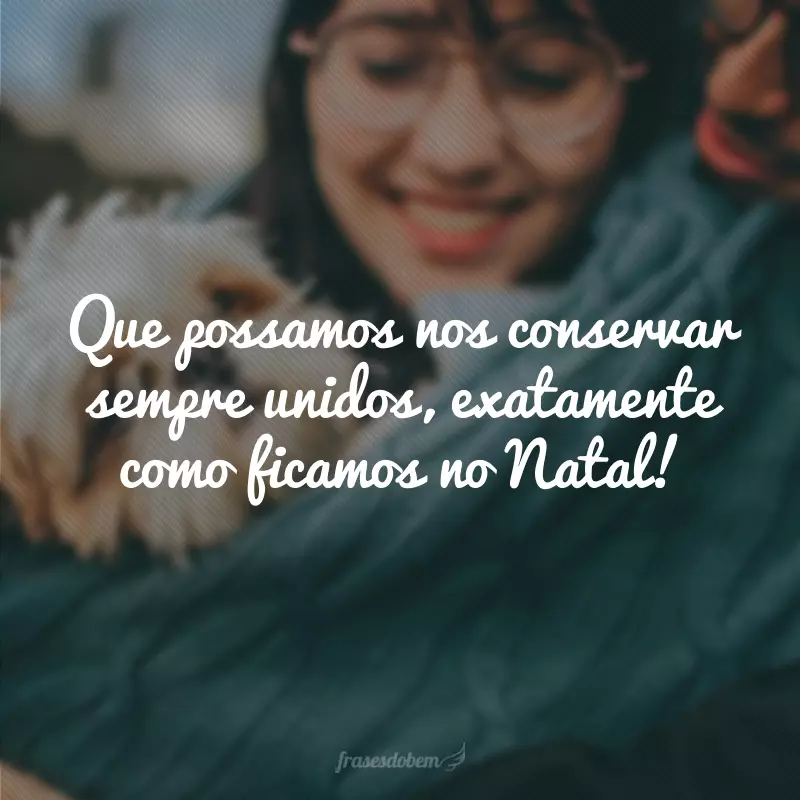 Que possamos nos conservar sempre unidos, exatamente como ficamos no Natal!