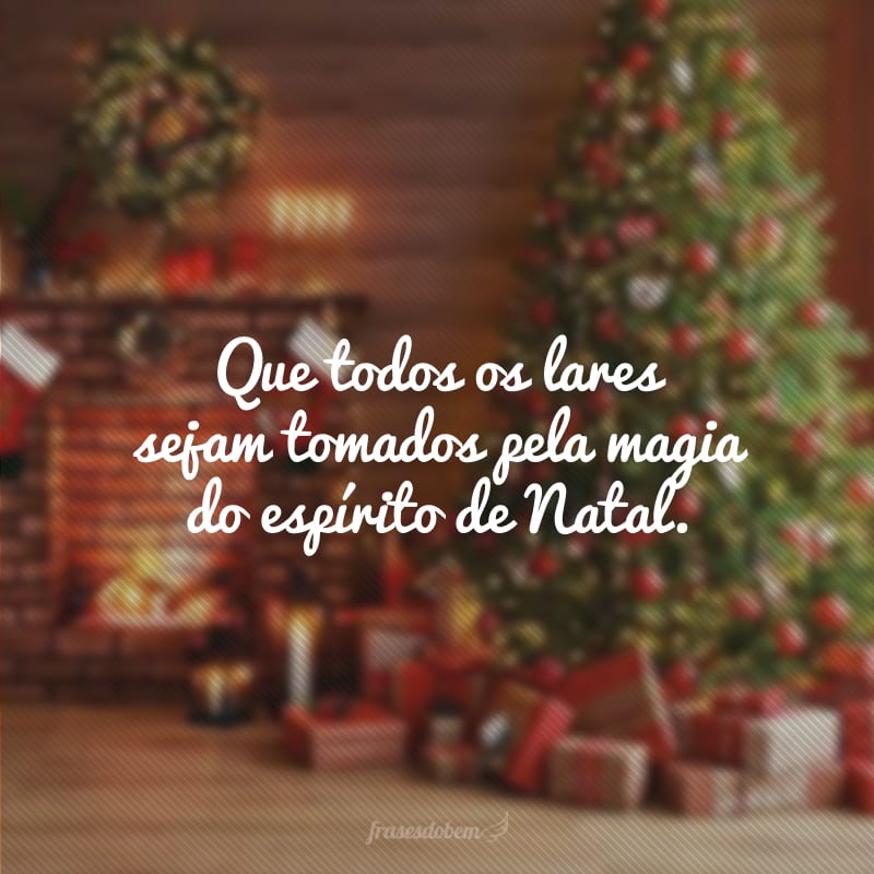 Que todos os lares sejam tomados pela magia do espírito de Natal.