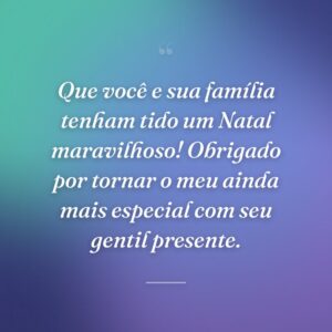 Que você e sua família tenham tido um Natal maravilhoso! Obrigado por tornar o meu ainda mais especial com seu gentil presente.