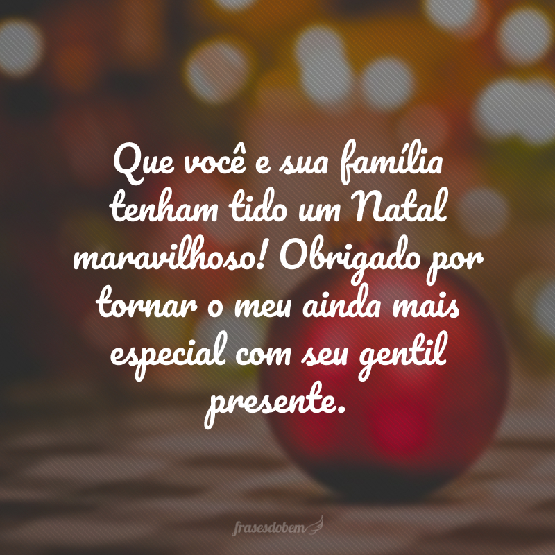 Que você e sua família tenham tido um Natal maravilhoso! Obrigado por tornar o meu ainda mais especial com seu gentil presente.