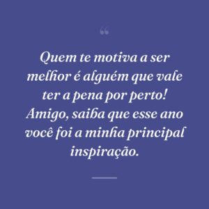 Quem te motiva a ser melhor é alguém que vale ter a pena por perto! Amigo, saiba que esse ano você foi a minha principal inspiração.