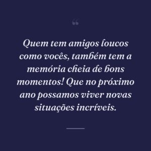 Quem tem amigos loucos como vocês, também tem a memória cheia de bons momentos! Que no próximo ano possamos viver novas situações incríveis.