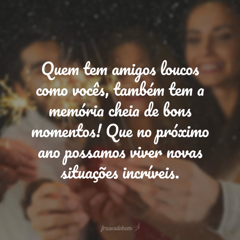 Quem tem amigos loucos como vocês, também tem a memória cheia de bons momentos! Que no próximo ano possamos viver novas situações incríveis.