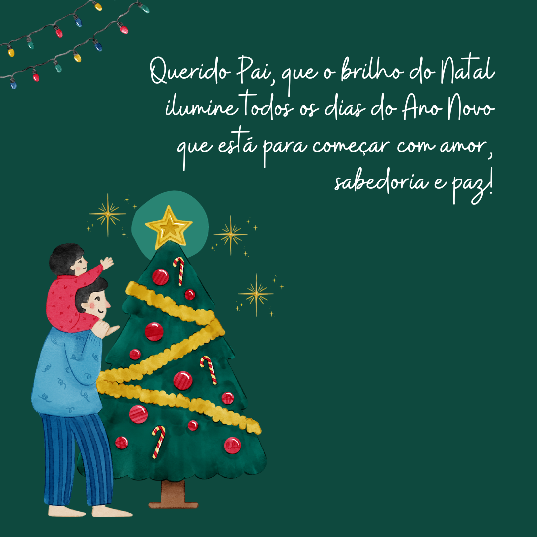 Querido Pai, que o brilho do Natal ilumine todos os dias do Ano Novo que está para começar com amor, sabedoria e paz!