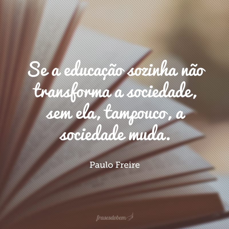 Se a educação sozinha não transforma a sociedade, sem ela, tampouco, a sociedade muda. 