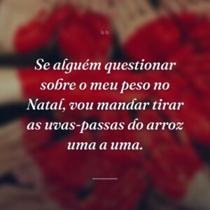 Se alguém questionar sobre o meu peso no Natal, vou mandar tirar as uvas-passas do arroz uma a uma.