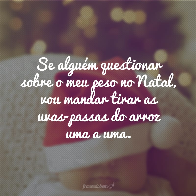 Se alguém questionar sobre o meu peso no Natal, vou mandar tirar as uvas-passas do arroz uma a uma. 