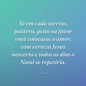 Se em cada sorriso, palavra, gesto ou favor você colocasse o amor, com certeza Jesus nasceria e todos os dias o Natal se repetiria.