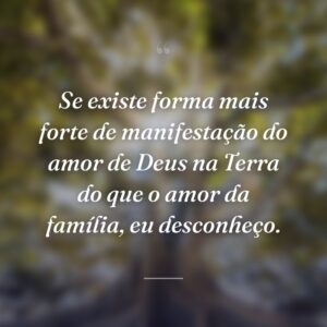 Se existe forma mais forte de manifestação do amor de Deus na Terra do que o amor da família, eu desconheço.